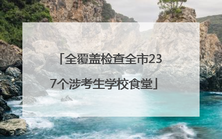 全覆盖检查全市237个涉考生学校食堂