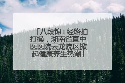 八段锦+经络拍打操，湖南省直中医医院云龙院区掀起健康养生热潮