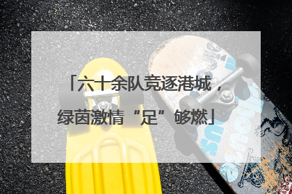 六十余队竞逐港城，绿茵激情“足”够燃