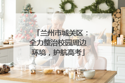 兰州市城关区：全力整治校园周边环境，护航高考