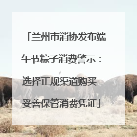 兰州市消协发布端午节粽子消费警示：选择正规渠道购买 妥善保管消费凭证