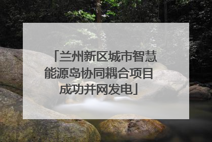 兰州新区城市智慧能源岛协同耦合项目成功并网发电