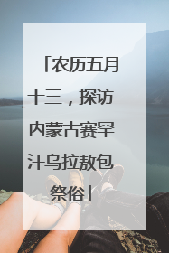 农历五月十三，探访内蒙古赛罕汗乌拉敖包祭俗