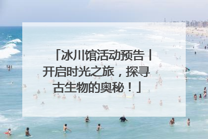 冰川馆活动预告丨开启时光之旅，探寻古生物的奥秘！