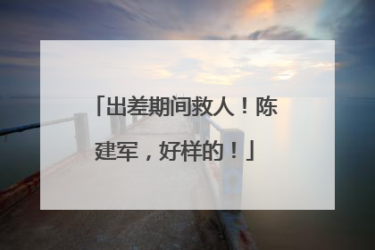 出差期间救人！陈建军，好样的！