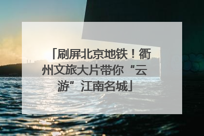 刷屏北京地铁！衢州文旅大片带你“云游”江南名城