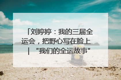 刘婷婷：我的三届全运会，把野心写在脸上｜“我们的全运故事”全民征文大赛