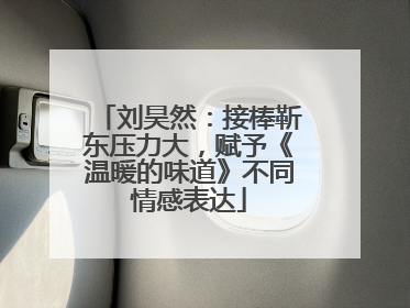 刘昊然：接棒靳东压力大，赋予《温暖的味道》不同情感表达