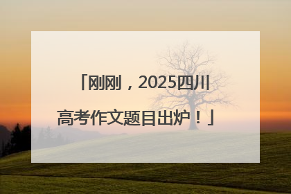 刚刚，2025四川高考作文题目出炉！