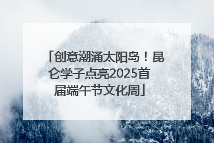 创意潮涌太阳岛！昆仑学子点亮2025首届端午节文化周