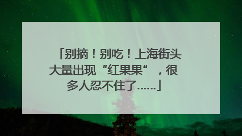 别摘！别吃！上海街头大量出现“红果果”，很多人忍不住了……