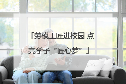 劳模工匠进校园 点亮学子“匠心梦”