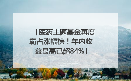 医药主题基金再度霸占涨幅榜！年内收益最高已超84%