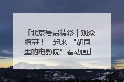 北京号最精彩｜观众招募！一起来 “胡同里的电影院”看动画