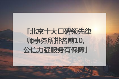 北京十大口碑领先律师事务所排名前10,公信力强服务有保障