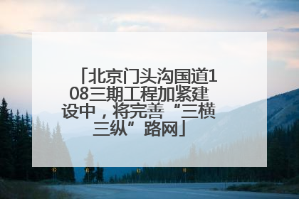 北京门头沟国道108三期工程加紧建设中，将完善“三横三纵”路网