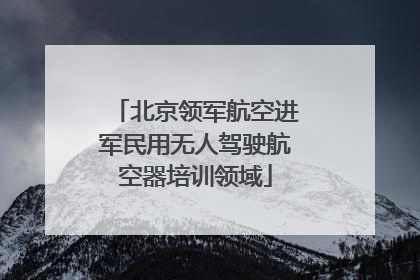 北京领军航空进军民用无人驾驶航空器培训领域
