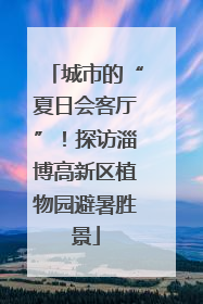 城市的“夏日会客厅”！探访淄博高新区植物园避暑胜景