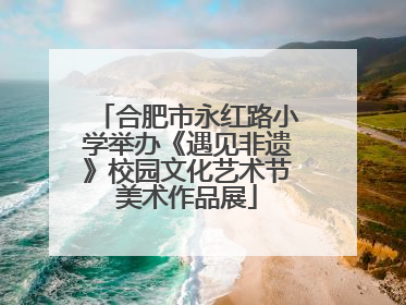 合肥市永红路小学举办《遇见非遗》校园文化艺术节美术作品展