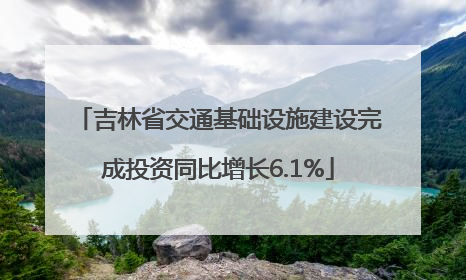 吉林省交通基础设施建设完成投资同比增长6.1%
