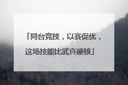 同台竞技，以赛促优，这场技能比武真硬核