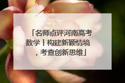 名师点评河南高考数学丨构建新颖情境，考查创新思维