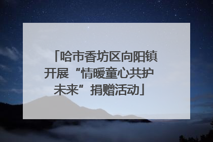 哈市香坊区向阳镇开展“情暖童心共护未来”捐赠活动