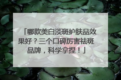 哪款美白淡斑护肤品效果好？三个口碑厉害祛斑品牌，科学拿捏！