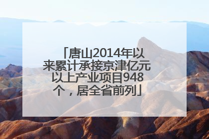唐山2014年以来累计承接京津亿元以上产业项目948个，居全省前列