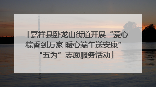 嘉祥县卧龙山街道开展“爱心粽香到万家 暖心端午送安康” “五为”志愿服务活动