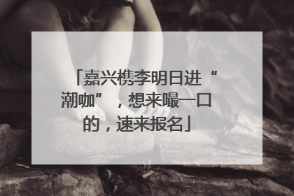 嘉兴槜李明日进“潮咖”，想来嘬一口的，速来报名