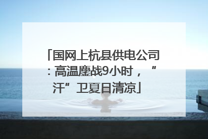 国网上杭县供电公司：高温鏖战9小时，“汗”卫夏日清凉