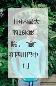 国内最大的16K影院，“藏”在四川巴中！