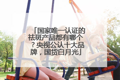 国家唯一认证的祛斑产品都有哪个？央视公认十大品牌，国货白月光