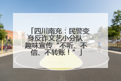 四川南充：民警变身反诈文艺小分队 趣味宣传“不听、不信、不转账！”