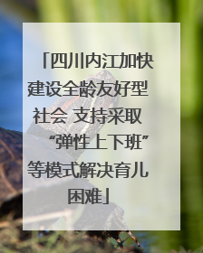 四川内江加快建设全龄友好型社会 支持采取“弹性上下班”等模式解决育儿困难