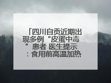 四川自贡近期出现多例“皮蛋中毒”患者 医生提示：食用前高温加热5分钟以上
