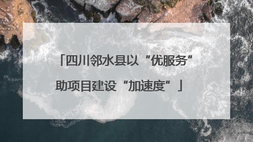 四川邻水县以“优服务”助项目建设“加速度”