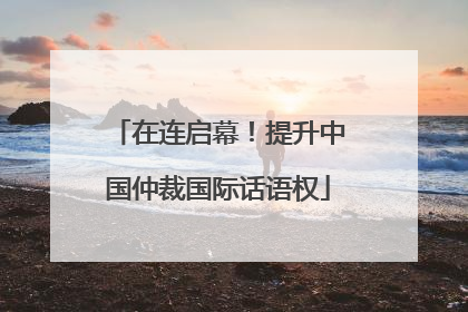 在连启幕！提升中国仲裁国际话语权