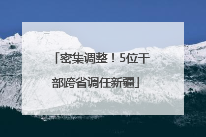 密集调整！5位干部跨省调任新疆