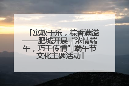 寓教于乐，粽香满溢——肥城开展“浓情端午，巧手传情”端午节文化主题活动