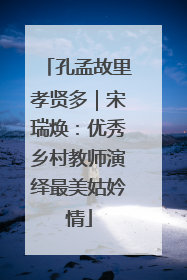 孔孟故里孝贤多｜宋瑞焕：优秀乡村教师演绎最美姑妗情