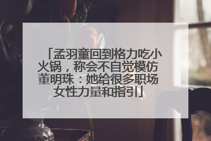 孟羽童回到格力吃小火锅，称会不自觉模仿董明珠：她给很多职场女性力量和指引