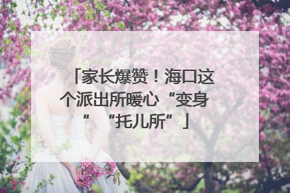 家长爆赞！海口这个派出所暖心“变身”“托儿所”