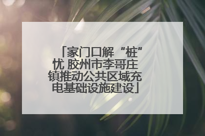 家门口解“桩”忧 胶州市李哥庄镇推动公共区域充电基础设施建设