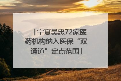 宁夏吴忠72家医药机构纳入医保“双通道”定点范围