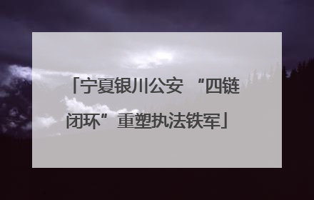 宁夏银川公安 “四链闭环”重塑执法铁军