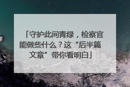 守护此间青绿，检察官能做些什么？这“后半篇文章”带你看明白