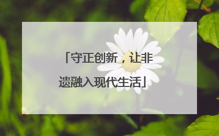 守正创新，让非遗融入现代生活