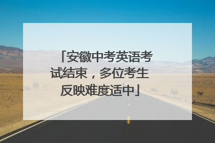 安徽中考英语考试结束，多位考生反映难度适中